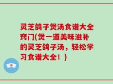 灵芝鸽子煲汤食谱大全窍门(煲一道美味滋补的灵芝鸽子汤，轻松学习食谱大全！)