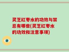 灵芝红枣水的功效与禁忌有哪些(灵芝红枣水的功效和注意事项)