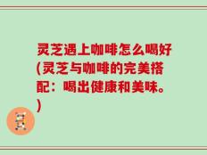 灵芝遇上咖啡怎么喝好(灵芝与咖啡的完美搭配：喝出健康和美味。)