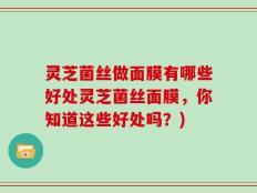 灵芝菌丝做面膜有哪些好处灵芝菌丝面膜，你知道这些好处吗？)