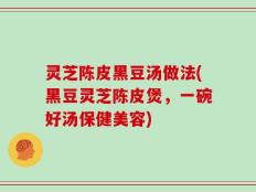 灵芝陈皮黑豆汤做法(黑豆灵芝陈皮煲，一碗好汤保健美容)