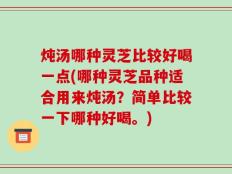 炖汤哪种灵芝比较好喝一点(哪种灵芝品种适合用来炖汤？简单比较一下哪种好喝。)