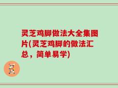 灵芝鸡脚做法大全集图片(灵芝鸡脚的做法汇总，简单易学)