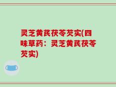 灵芝黄芪茯苓芡实(四味草药：灵芝黄芪茯苓芡实)