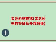 灵芝药材性状(灵芝药材的特征及外观特征)