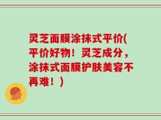 灵芝面膜涂抹式平价(平价好物！灵芝成分，涂抹式面膜护肤美容不再难！)