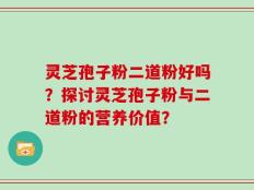 灵芝孢子粉二道粉好吗？探讨灵芝孢子粉与二道粉的营养价值？