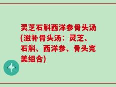 灵芝石斛西洋参骨头汤(滋补骨头汤：灵芝、石斛、西洋参、骨头完美组合)