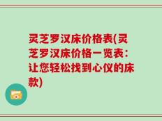 灵芝罗汉床价格表(灵芝罗汉床价格一览表：让您轻松找到心仪的床款)