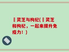 焄灵芝与枸杞(焄灵芝和枸杞，一起来提升免疫力！)