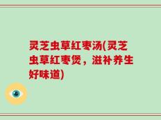 灵芝虫草红枣汤(灵芝虫草红枣煲，滋补养生好味道)