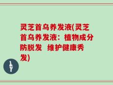 灵芝首乌养发液(灵芝首乌养发液：植物成分防脱发  维护健康秀发)