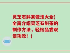 灵芝石斛茶做法大全(全面介绍灵芝石斛茶的制作方法，轻松品尝双倍功效！)