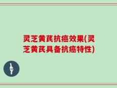 灵芝黄芪抗癌效果(灵芝黄芪具备抗癌特性)