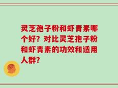 灵芝孢子粉和虾青素哪个好？对比灵芝孢子粉和虾青素的功效和适用人群？
