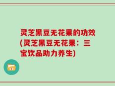 灵芝黑豆无花果的功效(灵芝黑豆无花果：三宝饮品助力养生)