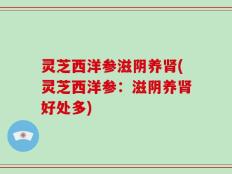 灵芝西洋参滋阴养肾(灵芝西洋参：滋阴养肾好处多)