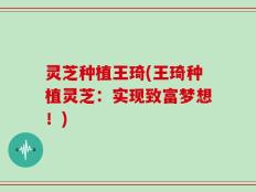 灵芝种植王琦(王琦种植灵芝：实现致富梦想！)