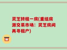 灵芝转租一房(重组房源交易市场：灵芝房间再寻租户)