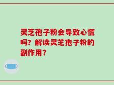 灵芝孢子粉会导致心慌吗？解读灵芝孢子粉的副作用？