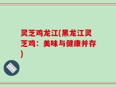 灵芝鸡龙江(黑龙江灵芝鸡：美味与健康并存)
