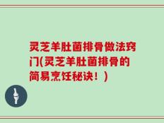 灵芝羊肚菌排骨做法窍门(灵芝羊肚菌排骨的简易烹饪秘诀！)