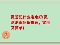 灵芝配什么泡水好(灵芝泡水配伍推荐，实用又简单)