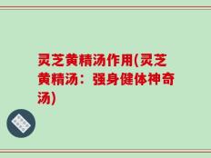 灵芝黄精汤作用(灵芝黄精汤：强身健体神奇汤)