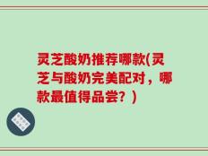 灵芝酸奶推荐哪款(灵芝与酸奶完美配对，哪款最值得品尝？)