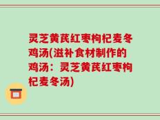 灵芝黄芪红枣枸杞麦冬鸡汤(滋补食材制作的鸡汤：灵芝黄芪红枣枸杞麦冬汤)