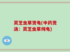灵芝虫草煲龟(中药煲汤：灵芝虫草炖龟)