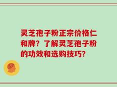 灵芝孢子粉正宗价格仁和牌？了解灵芝孢子粉的功效和选购技巧？