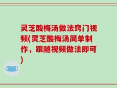 灵芝酸梅汤做法窍门视频(灵芝酸梅汤简单制作，跟随视频做法即可)