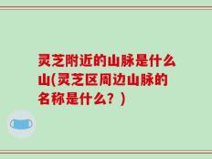 灵芝附近的山脉是什么山(灵芝区周边山脉的名称是什么？)