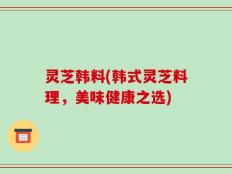 灵芝韩料(韩式灵芝料理，美味健康之选)