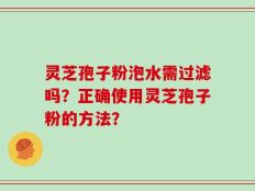 灵芝孢子粉泡水需过滤吗？正确使用灵芝孢子粉的方法？