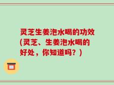 灵芝生姜泡水喝的功效(灵芝、生姜泡水喝的好处，你知道吗？)