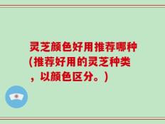 灵芝颜色好用推荐哪种(推荐好用的灵芝种类，以颜色区分。)