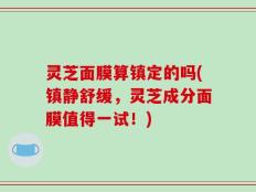 灵芝面膜算镇定的吗(镇静舒缓，灵芝成分面膜值得一试！)