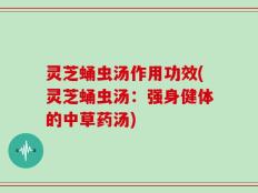 灵芝蛹虫汤作用功效(灵芝蛹虫汤：强身健体的中草药汤)