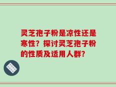灵芝孢子粉是凉性还是寒性？探讨灵芝孢子粉的性质及适用人群？