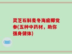 灵芝石斛麦冬海底椰党参(五种中药材，助你强身健体)