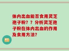 体内出血能否食用灵芝孢子粉？？分析灵芝孢子粉在体内出血的作用及食用方法？