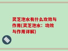 灵芝泡水有什么攻效与作用(灵芝泡水：功效与作用详解)