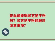 查血前能喝灵芝孢子粉吗？灵芝孢子粉的服用注意事项？