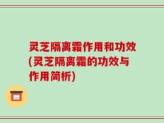 灵芝隔离霜作用和功效(灵芝隔离霜的功效与作用简析)