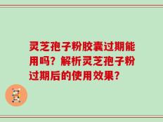 灵芝孢子粉胶囊过期能用吗？解析灵芝孢子粉过期后的使用效果？