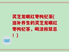 灵芝龙眼红枣枸杞茶(滋补养生的灵芝龙眼红枣枸杞茶，喝法和禁忌！)