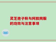 灵芝孢子粉与阿胶同服的功效与注意事项