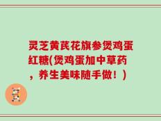 灵芝黄芪花旗参煲鸡蛋红糖(煲鸡蛋加中草药，养生美味随手做！)